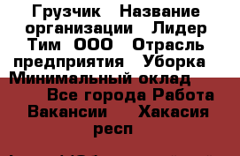 Грузчик › Название организации ­ Лидер Тим, ООО › Отрасль предприятия ­ Уборка › Минимальный оклад ­ 15 000 - Все города Работа » Вакансии   . Хакасия респ.